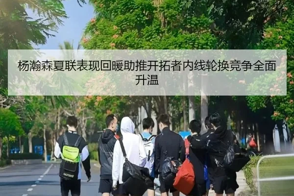 杨瀚森夏联表现回暖助推开拓者内线轮换竞争全面升温