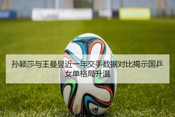 孙颖莎与王曼昱近一年交手数据对比揭示国乒女单格局升温