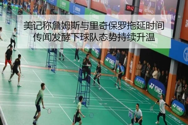 美记称詹姆斯与里奇保罗拖延时间 传闻发酵下球队态势持续升温