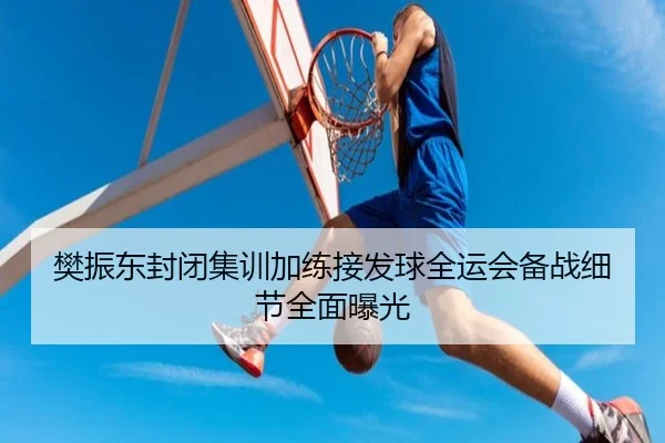 樊振东封闭集训加练接发球全运会备战细节全面曝光