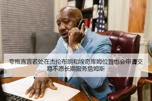 夸梅直言若处在杰伦布朗和埃奇库姆位置也会申请交易不愿长期服务詹姆斯
